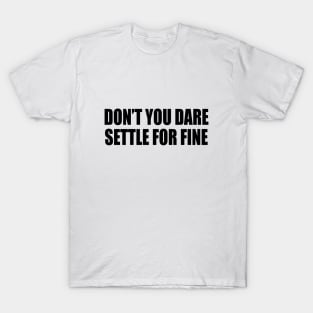 Don’t you dare settle for fine T-Shirt